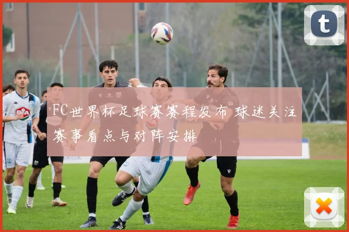 FC世界杯足球赛赛程发布 球迷关注赛事看点与对阵安排