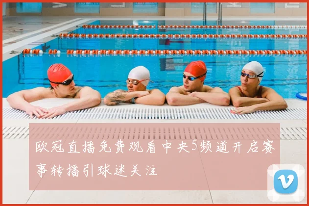欧冠直播免费观看中央5频道开启赛事转播引球迷关注