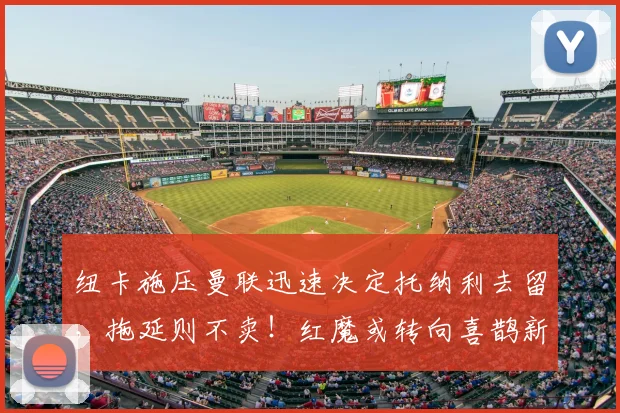 纽卡施压曼联迅速决定托纳利去留，拖延则不卖！红魔或转向喜鹊新人_阿森纳_罗马_曼城