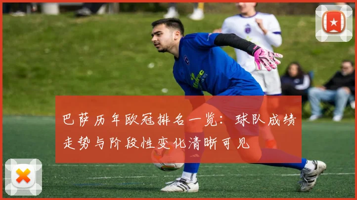 巴萨历年欧冠排名一览:球队成绩走势与阶段性变化清晰可见