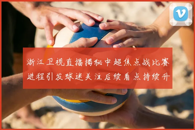 浙江卫视直播揭秘中超焦点战比赛进程引发球迷关注后续看点持续升温