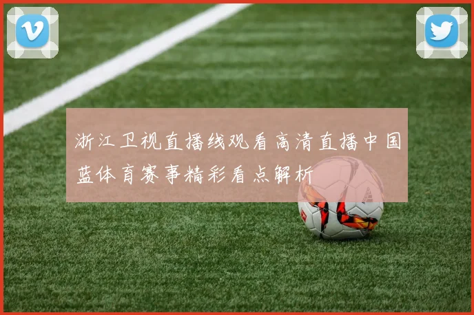 浙江卫视直播线观看高清直播中国蓝体育赛事精彩看点解析