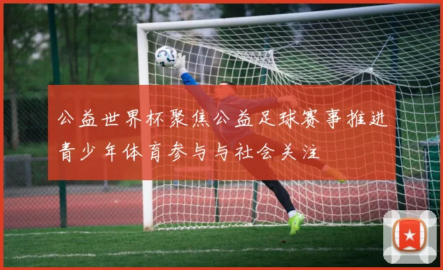 公益世界杯聚焦公益足球赛事推进青少年体育参与与社会关注