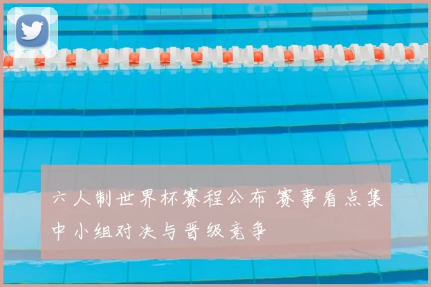 六人制世界杯赛程公布 赛事看点集中小组对决与晋级竞争